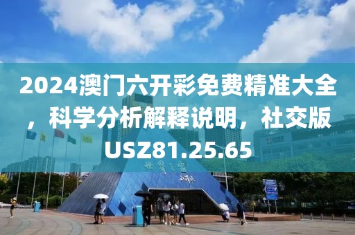2024澳门六开彩免费精准大全，科学分析解释说明，社交版USZ81.25.65