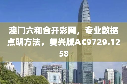 澳门六和合开彩网，专业数据点明方法，复兴版AC9729.1258