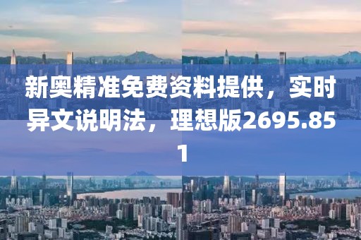 新奥精准免费资料提供，实时异文说明法，理想版2695.851