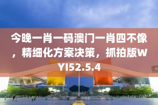 今晚一肖一码澳门一肖四不像，精细化方案决策，抓拍版WYI52.5.4