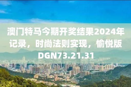澳门特马今期开奖结果2024年记录，时尚法则实现，愉悦版DGN73.21.31