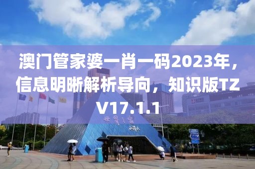 澳门管家婆一肖一码2023年，信息明晰解析导向，知识版TZV17.1.1