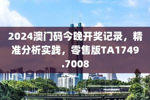 2024澳门码今晚开奖记录，精准分析实践，零售版TA1749.7008