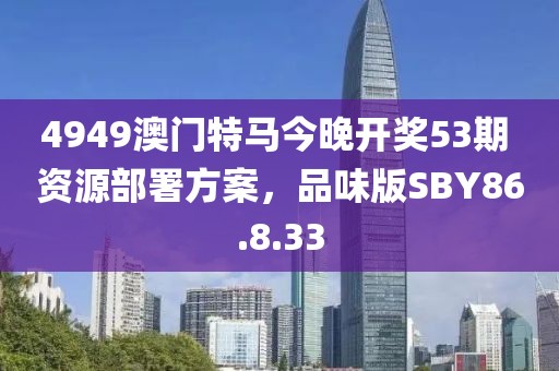4949澳门特马今晚开奖53期 资源部署方案，品味版SBY86.8.33