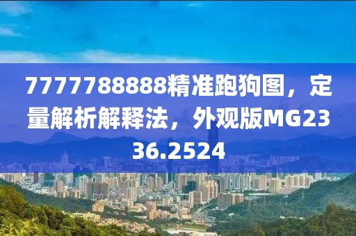 7777788888精准跑狗图，定量解析解释法，外观版MG2336.2524