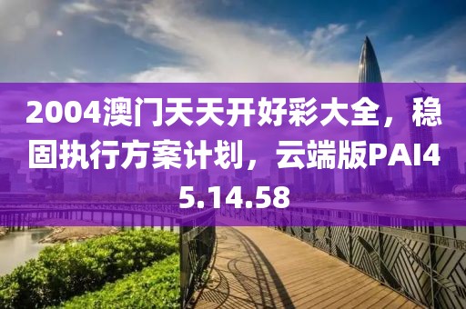 2004澳门天天开好彩大全，稳固执行方案计划，云端版PAI45.14.58