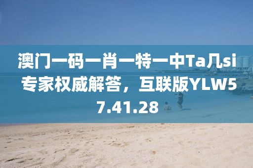 澳门一码一肖一特一中Ta几si 专家权威解答，互联版YLW57.41.28