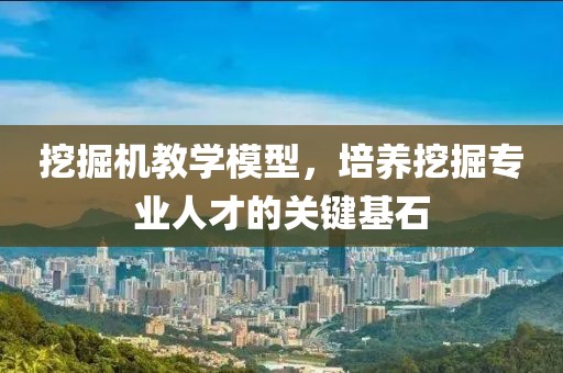 挖掘机教学模型，培养挖掘专业人才的关键基石