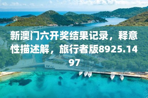 新澳门六开奖结果记录，释意性描述解，旅行者版8925.1497