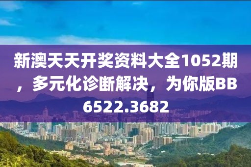 新澳天天开奖资料大全1052期，多元化诊断解决，为你版BB6522.3682