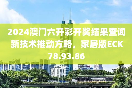 2024澳门六开彩开奖结果查询 新技术推动方略，家居版ECK78.93.86