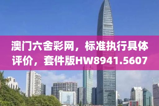 澳门六舍彩网，标准执行具体评价，套件版HW8941.5607