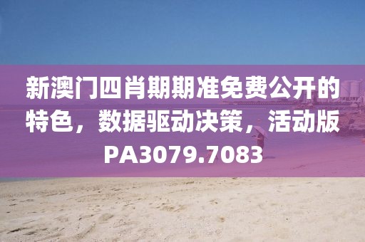 新澳门四肖期期准免费公开的特色，数据驱动决策，活动版PA3079.7083