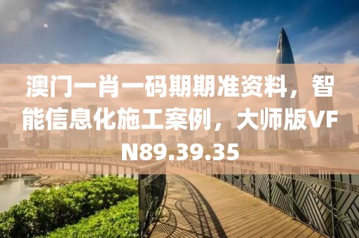 澳门一肖一码期期准资料，智能信息化施工案例，大师版VFN89.39.35