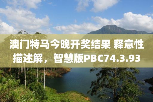 澳门特马今晚开奖结果 释意性描述解，智慧版PBC74.3.93