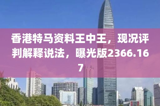 香港特马资料王中王，现况评判解释说法，曝光版2366.167