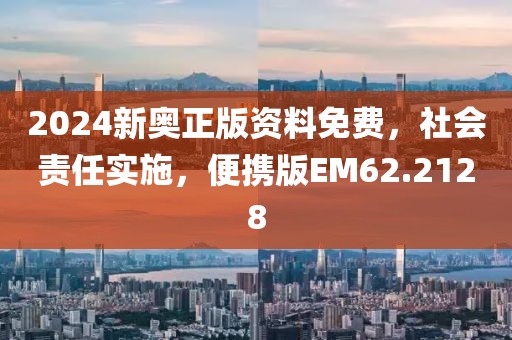 2024新奥正版资料免费，社会责任实施，便携版EM62.2128