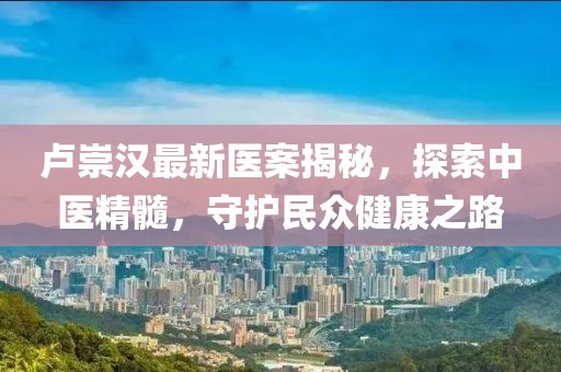 卢崇汉最新医案揭秘，探索中医精髓，守护民众健康之路