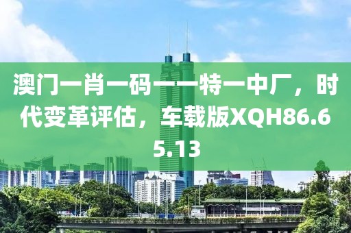 澳门一肖一码一一特一中厂，时代变革评估，车载版XQH86.65.13