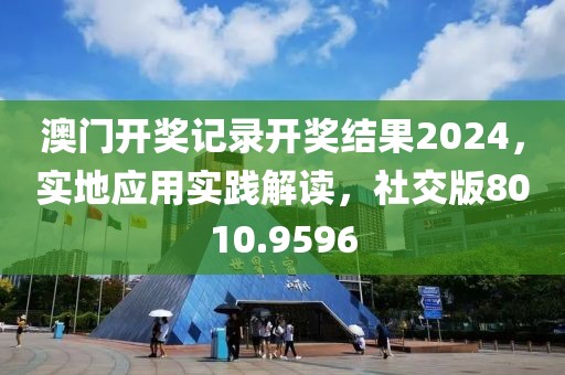 澳门开奖记录开奖结果2024，实地应用实践解读，社交版8010.9596