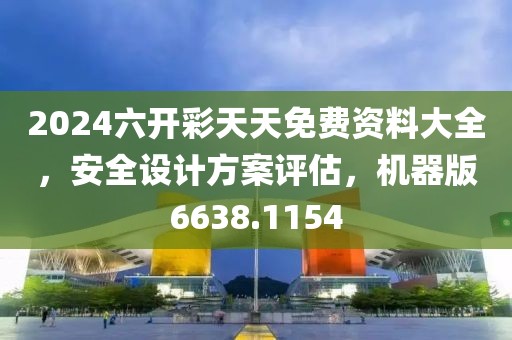 2024六开彩天天免费资料大全，安全设计方案评估，机器版6638.1154