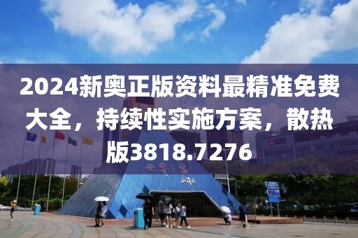 2024新奥正版资料最精准免费大全，持续性实施方案，散热版3818.7276