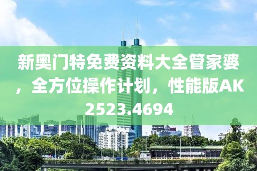新奥门特免费资料大全管家婆，全方位操作计划，性能版AK2523.4694