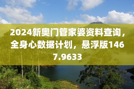 2024新奥门管家婆资料查询，全身心数据计划，悬浮版1467.9633