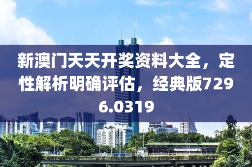 新澳门天天开奖资料大全，定性解析明确评估，经典版7296.0319