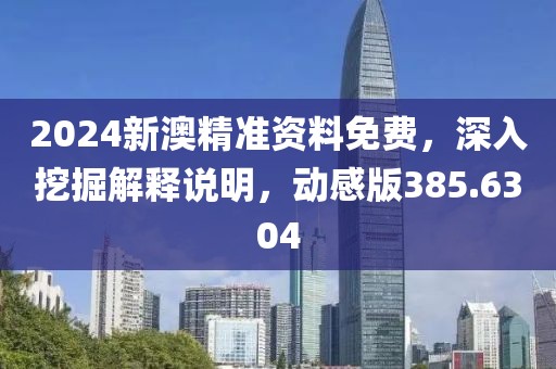 2024新澳精准资料免费，深入挖掘解释说明，动感版385.6304