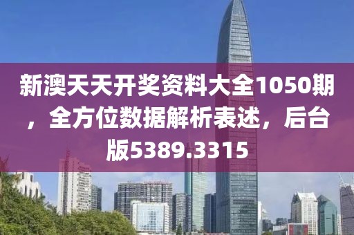 新澳天天开奖资料大全1050期，全方位数据解析表述，后台版5389.3315