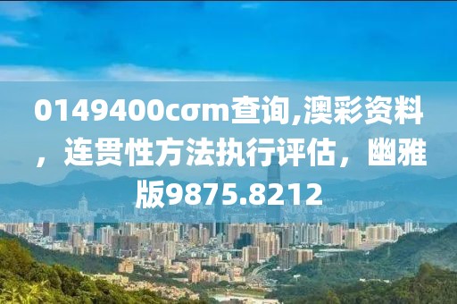 0149400cσm查询,澳彩资料，连贯性方法执行评估，幽雅版9875.8212