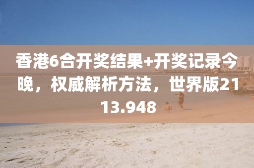 香港6合开奖结果+开奖记录今晚，权威解析方法，世界版2113.948