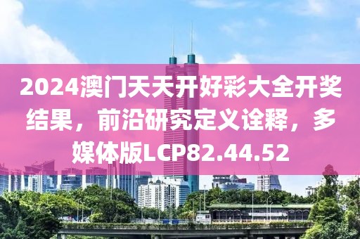 2024澳门天天开好彩大全开奖结果，前沿研究定义诠释，多媒体版LCP82.44.52