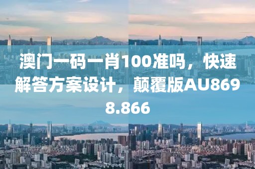 澳门一码一肖100准吗，快速解答方案设计，颠覆版AU8698.866