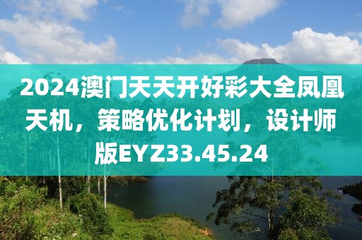 2024澳门天天开好彩大全凤凰天机，策略优化计划，设计师版EYZ33.45.24