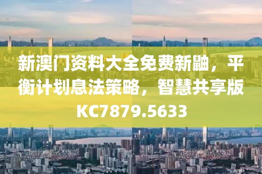 新澳门资料大全免费新鼬，平衡计划息法策略，智慧共享版KC7879.5633