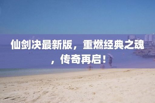 仙剑决最新版，重燃经典之魂，传奇再启！