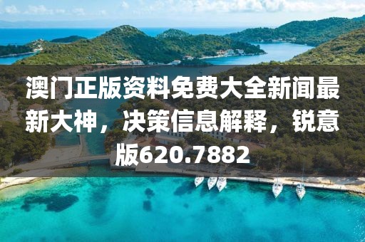 澳门正版资料免费大全新闻最新大神，决策信息解释，锐意版620.7882