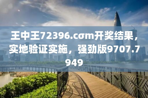 王中王72396.cσm开奖结果，实地验证实施，强劲版9707.7949