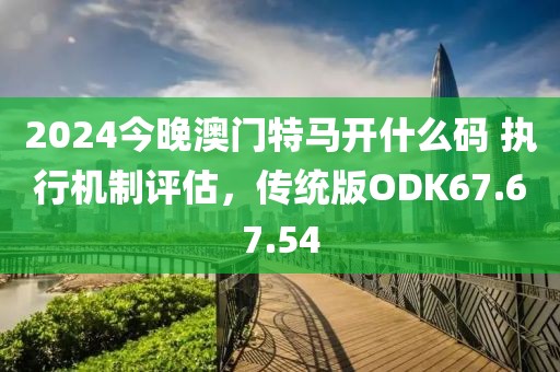 2024今晚澳门特马开什么码 执行机制评估，传统版ODK67.67.54