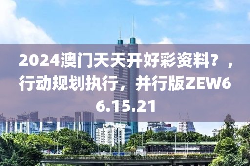 2024澳门天天开好彩资料？，行动规划执行，并行版ZEW66.15.21