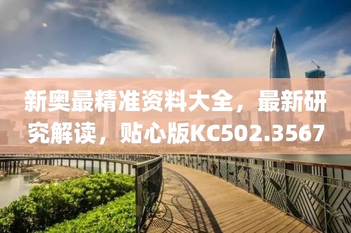 新奥最精准资料大全，最新研究解读，贴心版KC502.3567