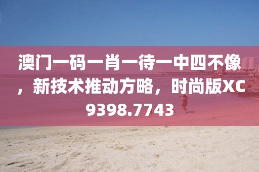 澳门一码一肖一待一中四不像，新技术推动方略，时尚版XC9398.7743
