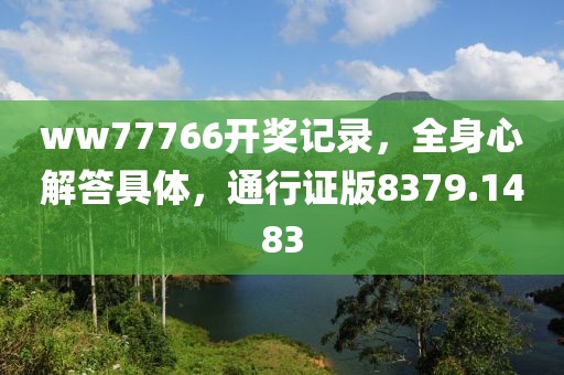 ww77766开奖记录，全身心解答具体，通行证版8379.1483