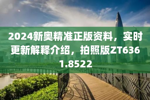 2024新奥精准正版资料，实时更新解释介绍，拍照版ZT6361.8522