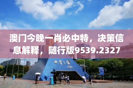 澳门今晚一肖必中特，决策信息解释，随行版9539.2327