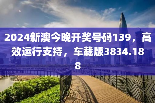 2024新澳今晚开奖号码139，高效运行支持，车载版3834.188