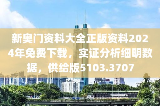 新奥门资料大全正版资料2024年免费下载，实证分析细明数据，供给版5103.3707