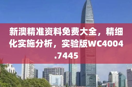 新澳精准资料免费大全，精细化实施分析，实验版WC4004.7445